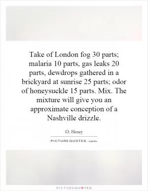 Take of London fog 30 parts; malaria 10 parts, gas leaks 20 parts, dewdrops gathered in a brickyard at sunrise 25 parts; odor of honeysuckle 15 parts. Mix. The mixture will give you an approximate conception of a Nashville drizzle Picture Quote #1