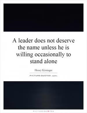 A leader does not deserve the name unless he is willing occasionally to stand alone Picture Quote #1