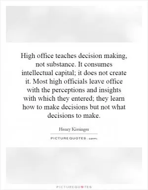 High office teaches decision making, not substance. It consumes intellectual capital; it does not create it. Most high officials leave office with the perceptions and insights with which they entered; they learn how to make decisions but not what decisions to make Picture Quote #1
