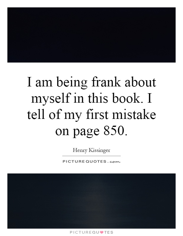 I am being frank about myself in this book. I tell of my first mistake on page 850 Picture Quote #1