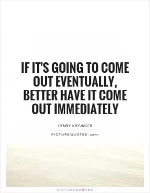 If it's going to come out eventually, better have it come out immediately Picture Quote #1