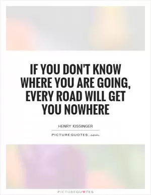 If you don't know where you are going, every road will get you nowhere Picture Quote #1
