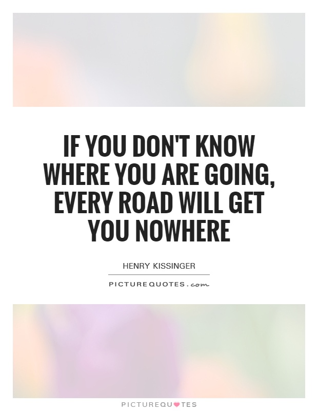 If you don't know where you are going, every road will get you nowhere Picture Quote #1