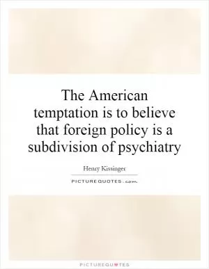 The American temptation is to believe that foreign policy is a subdivision of psychiatry Picture Quote #1