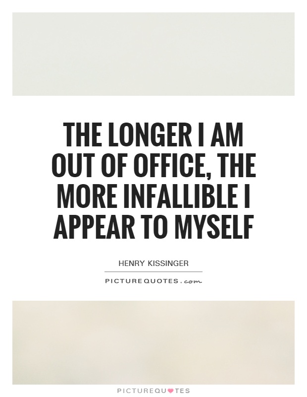 The longer I am out of office, the more infallible I appear to myself Picture Quote #1