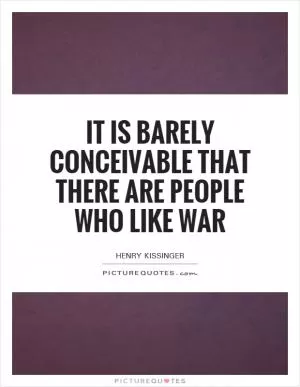 It is barely conceivable that there are people who like war Picture Quote #1