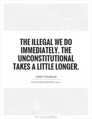 The illegal we do immediately. The unconstitutional takes a little longer Picture Quote #1