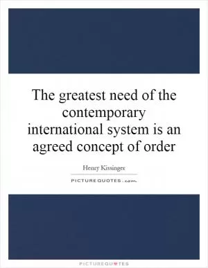 The greatest need of the contemporary international system is an agreed concept of order Picture Quote #1