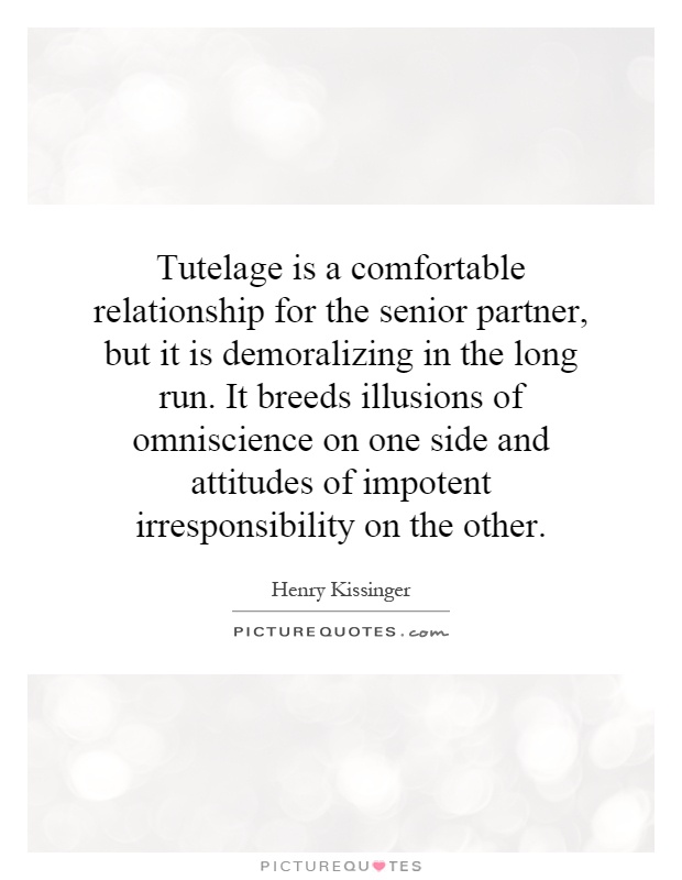 Tutelage is a comfortable relationship for the senior partner, but it is demoralizing in the long run. It breeds illusions of omniscience on one side and attitudes of impotent irresponsibility on the other Picture Quote #1