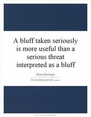 A bluff taken seriously is more useful than a serious threat interpreted as a bluff Picture Quote #1