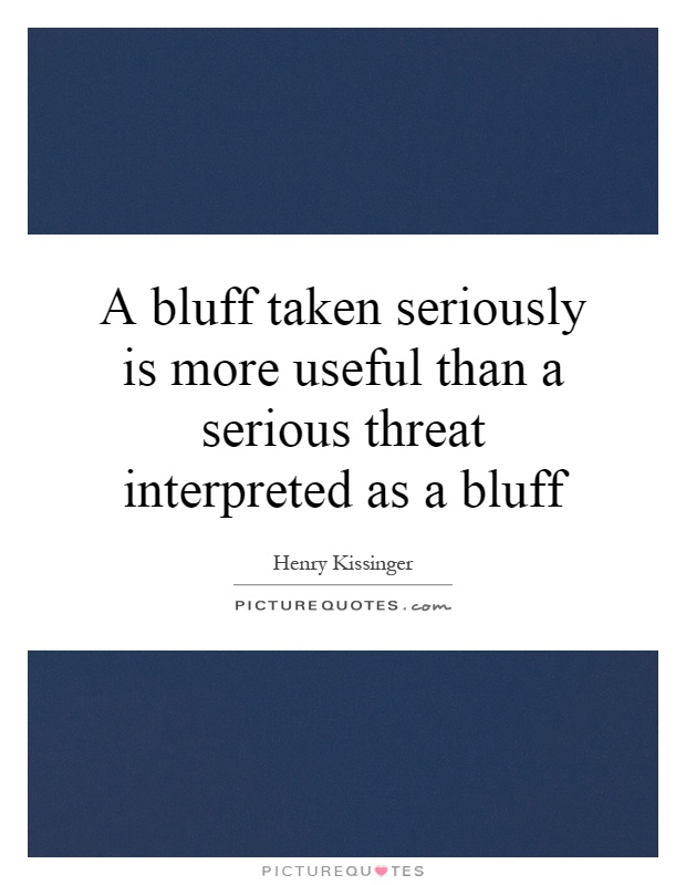 A bluff taken seriously is more useful than a serious threat interpreted as a bluff Picture Quote #1