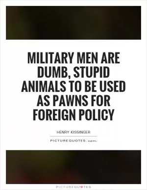 Military men are dumb, stupid animals to be used as pawns for foreign policy Picture Quote #1