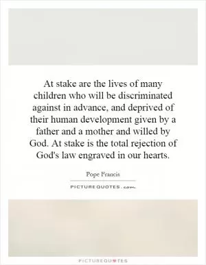 At stake are the lives of many children who will be discriminated against in advance, and deprived of their human development given by a father and a mother and willed by God. At stake is the total rejection of God's law engraved in our hearts Picture Quote #1