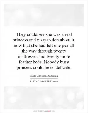 They could see she was a real princess and no question about it, now that she had felt one pea all the way through twenty mattresses and twenty more feather beds. Nobody but a princess could be so delicate Picture Quote #1