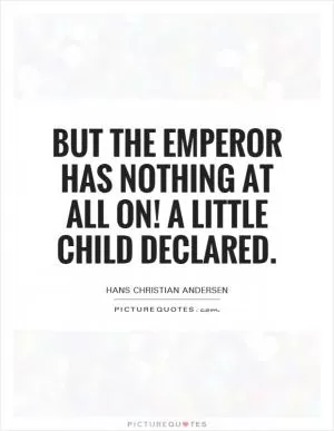 But the emperor has nothing at all on! A little child declared Picture Quote #1