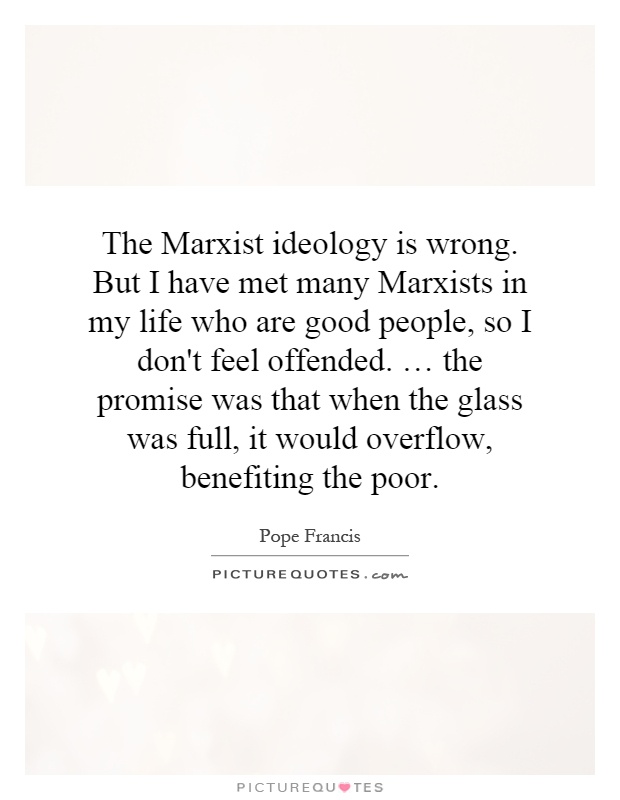 The Marxist ideology is wrong. But I have met many Marxists in my life who are good people, so I don't feel offended. … the promise was that when the glass was full, it would overflow, benefiting the poor Picture Quote #1