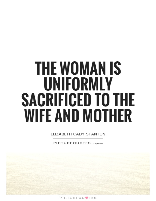 The woman is uniformly sacrificed to the wife and mother Picture Quote #1