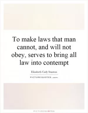 To make laws that man cannot, and will not obey, serves to bring all law into contempt Picture Quote #1