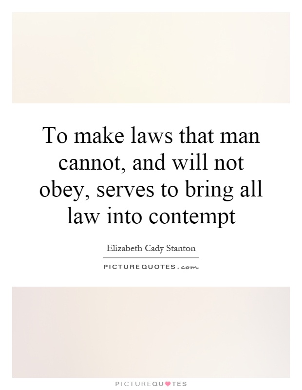 To make laws that man cannot, and will not obey, serves to bring all law into contempt Picture Quote #1