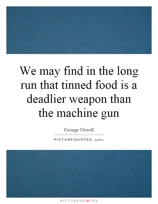 We may find in the long run that tinned food is a deadlier weapon than the machine gun Picture Quote #1