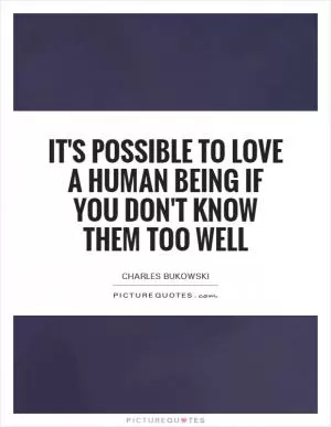 It's possible to love a human being if you don't know them too well Picture Quote #1