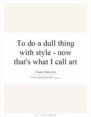To do a dull thing with style - now that's what I call art Picture Quote #1