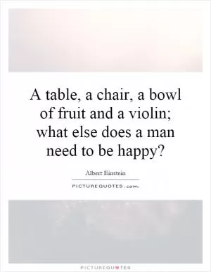A table, a chair, a bowl of fruit and a violin; what else does a man need to be happy? Picture Quote #1