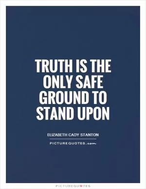 Truth is the only safe ground to stand upon Picture Quote #1