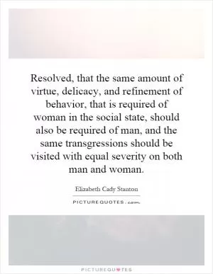 Resolved, that the same amount of virtue, delicacy, and refinement of behavior, that is required of woman in the social state, should also be required of man, and the same transgressions should be visited with equal severity on both man and woman Picture Quote #1
