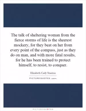 The talk of sheltering woman from the fierce storms of life is the sheerest mockery, for they beat on her from every point of the compass, just as they do on man, and with more fatal results, for he has been trained to protect himself, to resist, to conquer Picture Quote #1