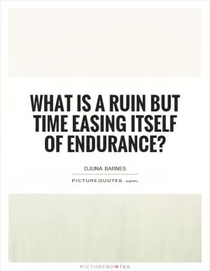 What is a ruin but time easing itself of endurance? Picture Quote #1