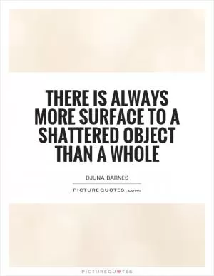 There is always more surface to a shattered object than a whole Picture Quote #1
