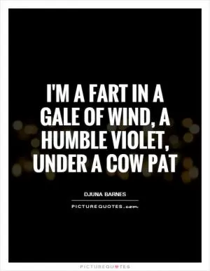 I'm a fart in a gale of wind, a humble violet, under a cow pat Picture Quote #1