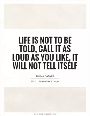 Life is not to be told, call it as loud as you like, it will not tell itself Picture Quote #1