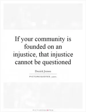 If your community is founded on an injustice, that injustice cannot be questioned Picture Quote #1