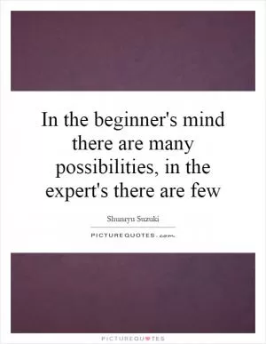 In the beginner's mind there are many possibilities, in the expert's there are few Picture Quote #1