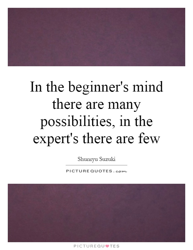 In the beginner's mind there are many possibilities, in the expert's there are few Picture Quote #1