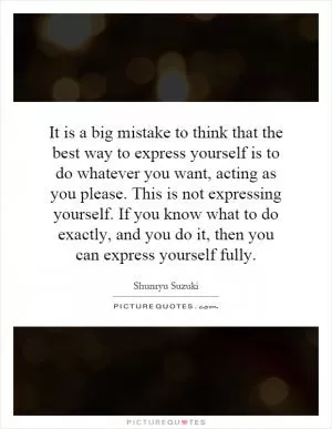 It is a big mistake to think that the best way to express yourself is to do whatever you want, acting as you please. This is not expressing yourself. If you know what to do exactly, and you do it, then you can express yourself fully Picture Quote #1