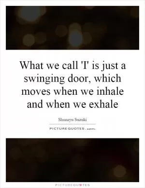What we call 'I' is just a swinging door, which moves when we inhale and when we exhale Picture Quote #1