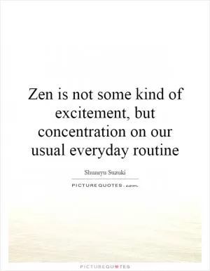 Zen is not some kind of excitement, but concentration on our usual everyday routine Picture Quote #1