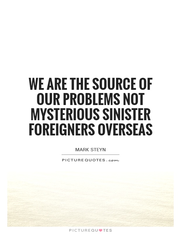 We are the source of our problems not mysterious sinister foreigners overseas Picture Quote #1
