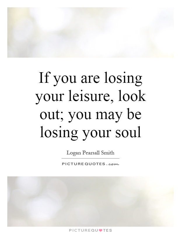 If you are losing your leisure, look out; you may be losing your soul Picture Quote #1