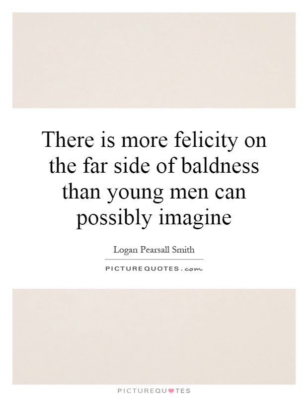 There is more felicity on the far side of baldness than young men can possibly imagine Picture Quote #1