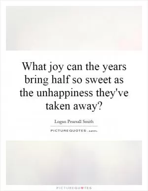 What joy can the years bring half so sweet as the unhappiness they've taken away? Picture Quote #1