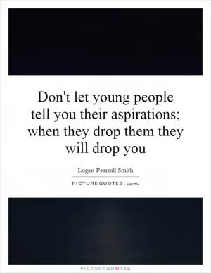 Don't let young people tell you their aspirations; when they drop them they will drop you Picture Quote #1