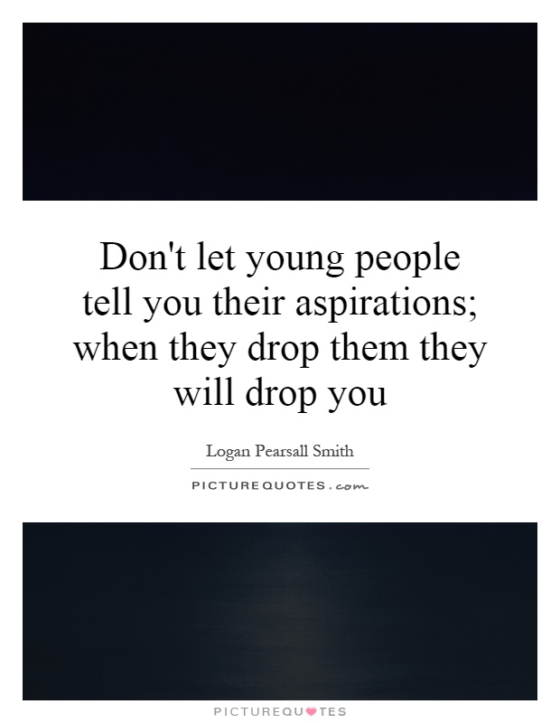 Don't let young people tell you their aspirations; when they drop them they will drop you Picture Quote #1