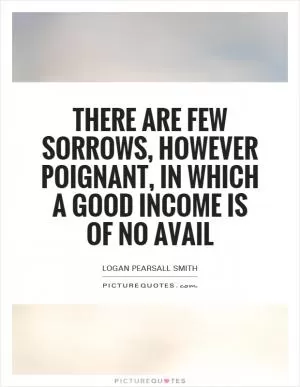 There are few sorrows, however poignant, in which a good income is of no avail Picture Quote #1