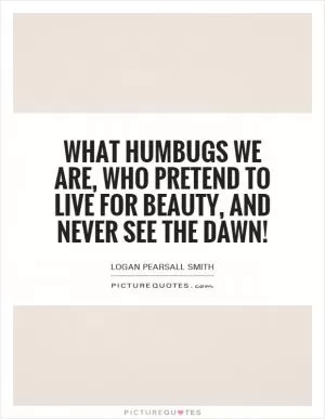 What humbugs we are, who pretend to live for Beauty, and never see the Dawn! Picture Quote #1