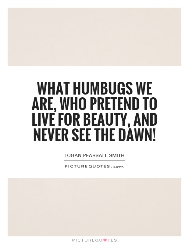 What humbugs we are, who pretend to live for Beauty, and never see the Dawn! Picture Quote #1