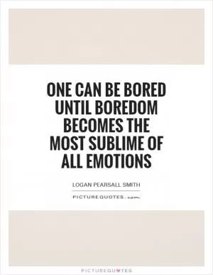 One can be bored until boredom becomes the most sublime of all emotions Picture Quote #1